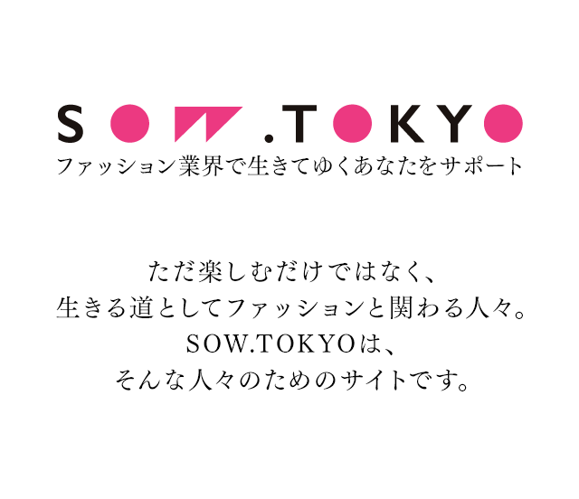 SOW.TOKYO ファッション業界で生きてゆくあなたをサポート　ただ楽しむだけではなく、生きる道としてファッションと関わる人々。SOW.TOKYOは、そんな人々のためのサイトです。